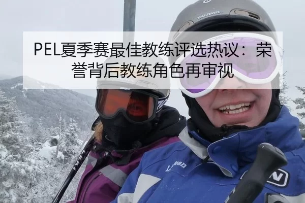PEL夏季赛最佳教练评选热议：荣誉背后教练角色再审视